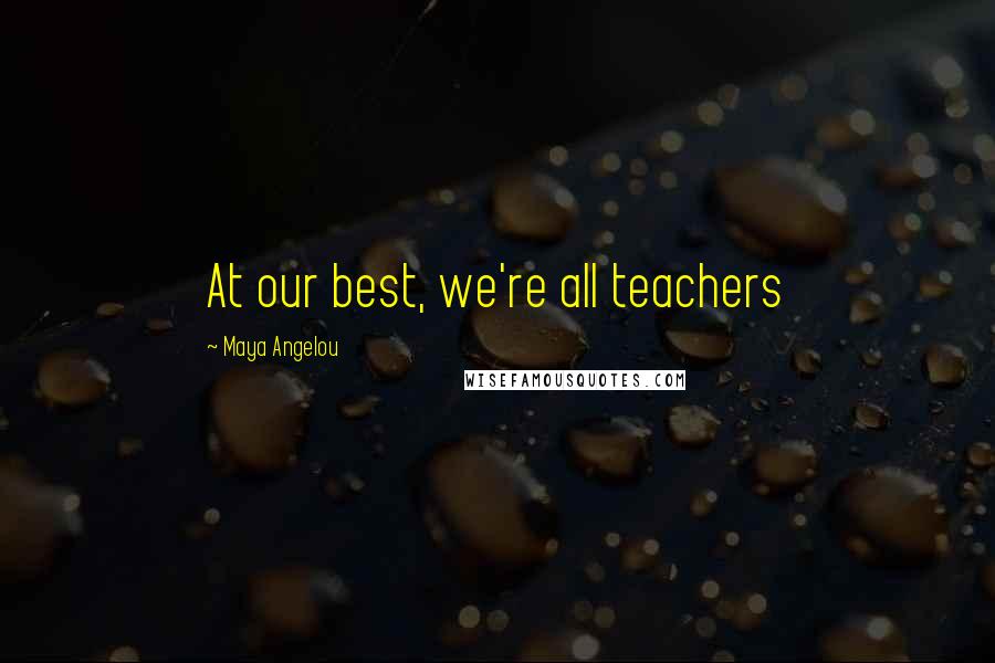 Maya Angelou Quotes: At our best, we're all teachers