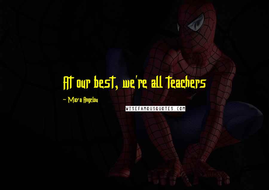 Maya Angelou Quotes: At our best, we're all teachers