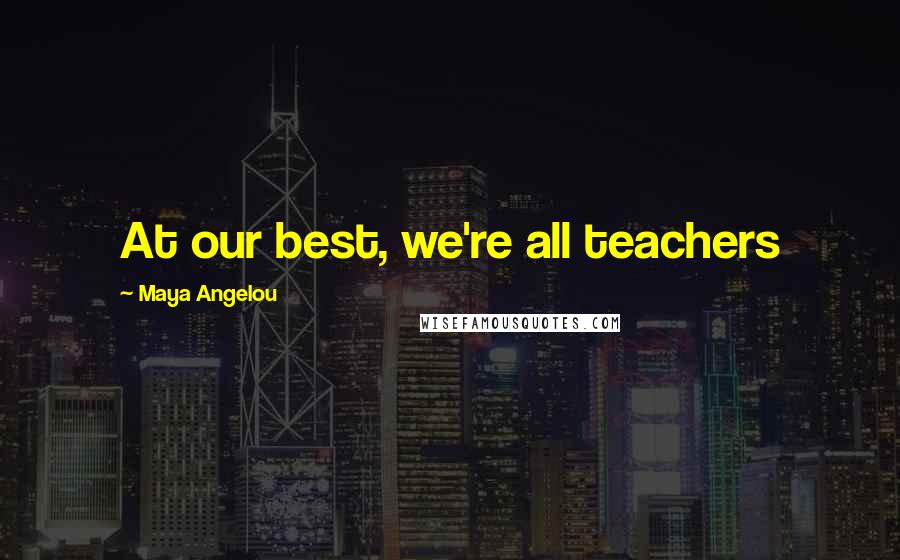 Maya Angelou Quotes: At our best, we're all teachers