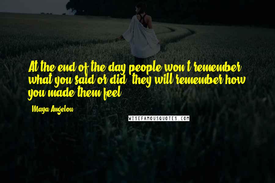 Maya Angelou Quotes: At the end of the day people won't remember what you said or did, they will remember how you made them feel.