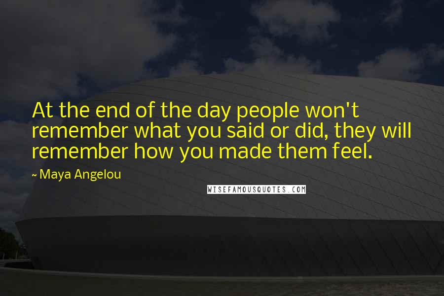 Maya Angelou Quotes: At the end of the day people won't remember what you said or did, they will remember how you made them feel.