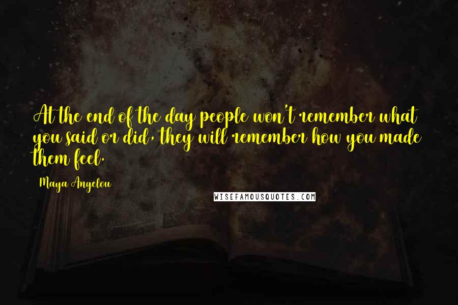 Maya Angelou Quotes: At the end of the day people won't remember what you said or did, they will remember how you made them feel.