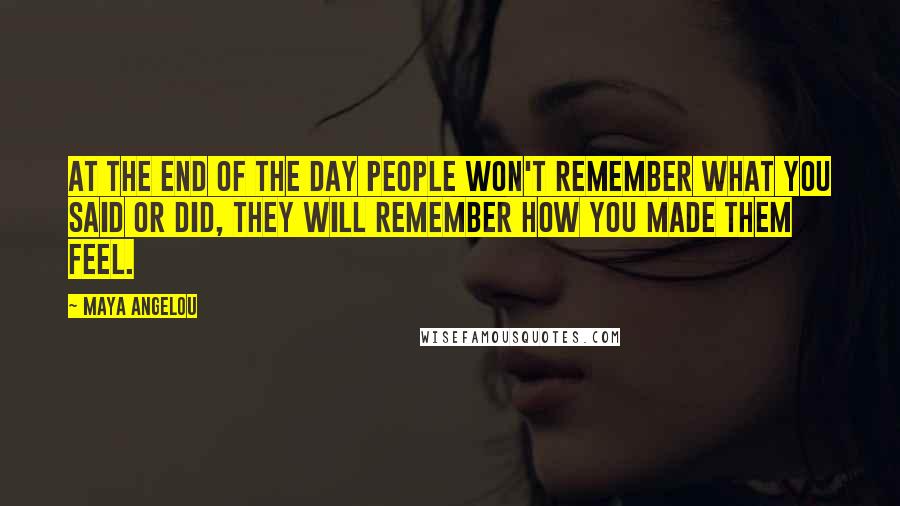 Maya Angelou Quotes: At the end of the day people won't remember what you said or did, they will remember how you made them feel.