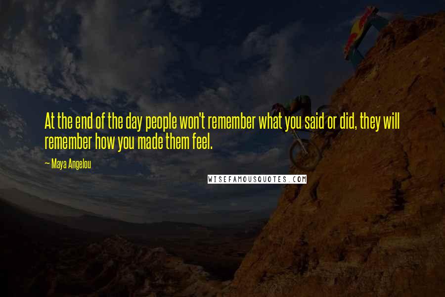 Maya Angelou Quotes: At the end of the day people won't remember what you said or did, they will remember how you made them feel.