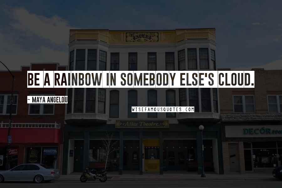 Maya Angelou Quotes: Be a rainbow in somebody else's cloud.