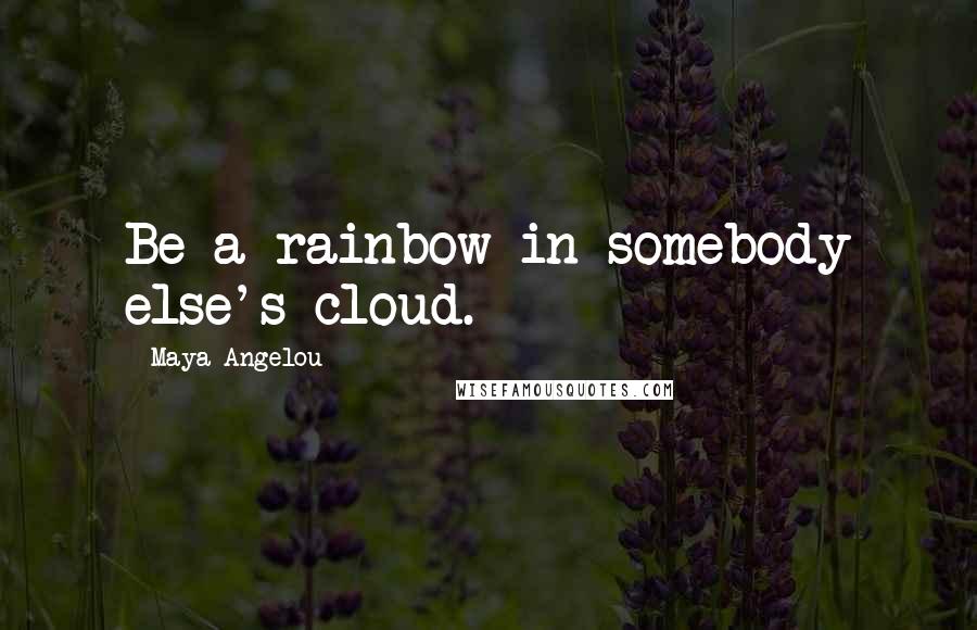 Maya Angelou Quotes: Be a rainbow in somebody else's cloud.