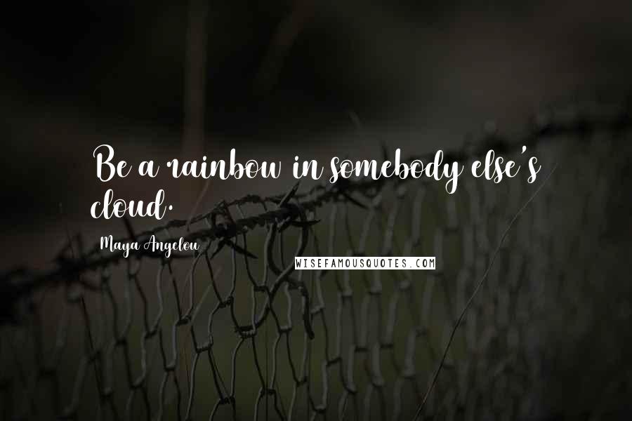 Maya Angelou Quotes: Be a rainbow in somebody else's cloud.