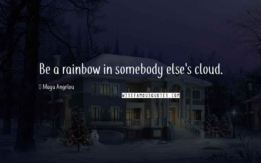 Maya Angelou Quotes: Be a rainbow in somebody else's cloud.