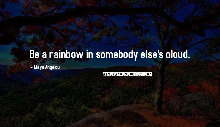 Maya Angelou Quotes: Be a rainbow in somebody else's cloud.