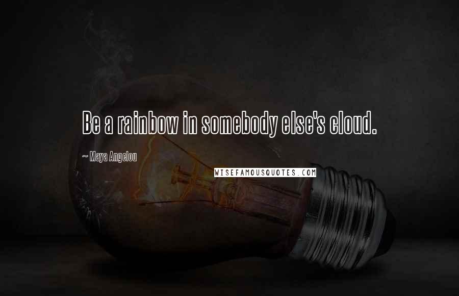 Maya Angelou Quotes: Be a rainbow in somebody else's cloud.