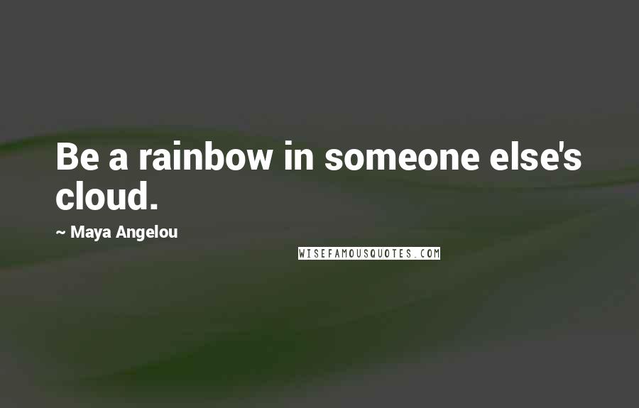 Maya Angelou Quotes: Be a rainbow in someone else's cloud.