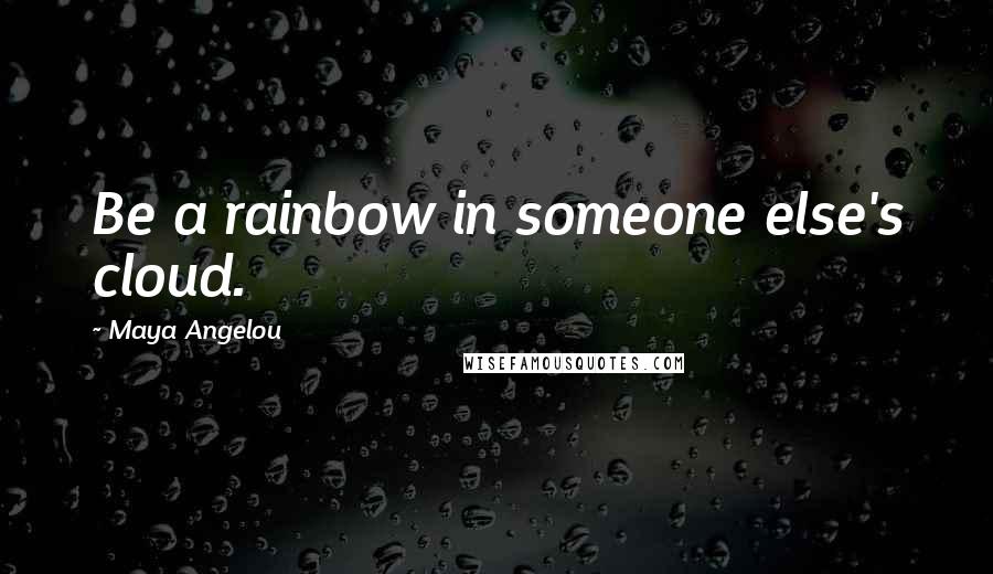 Maya Angelou Quotes: Be a rainbow in someone else's cloud.
