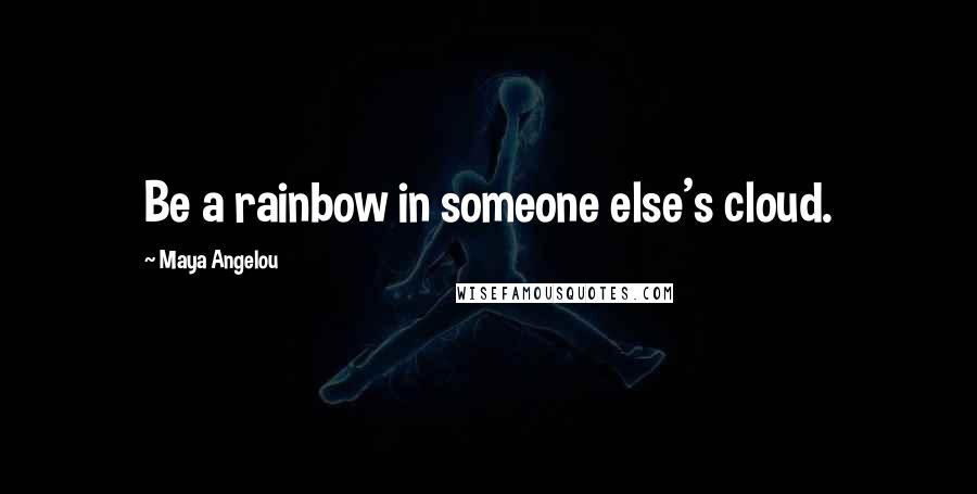 Maya Angelou Quotes: Be a rainbow in someone else's cloud.