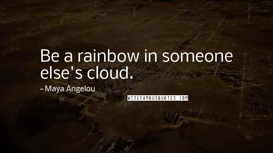 Maya Angelou Quotes: Be a rainbow in someone else's cloud.