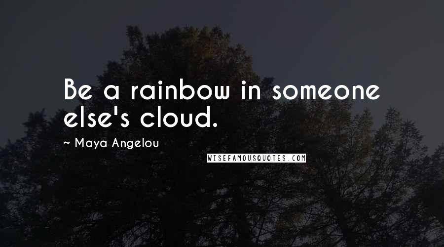 Maya Angelou Quotes: Be a rainbow in someone else's cloud.