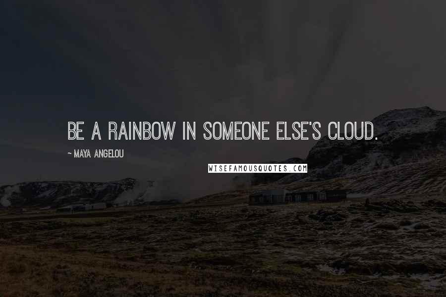 Maya Angelou Quotes: Be a rainbow in someone else's cloud.