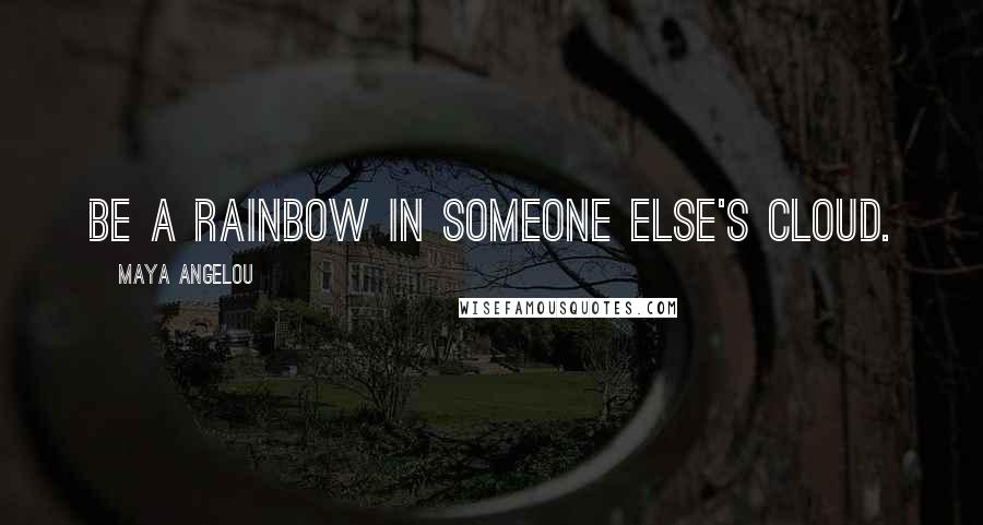 Maya Angelou Quotes: Be a rainbow in someone else's cloud.