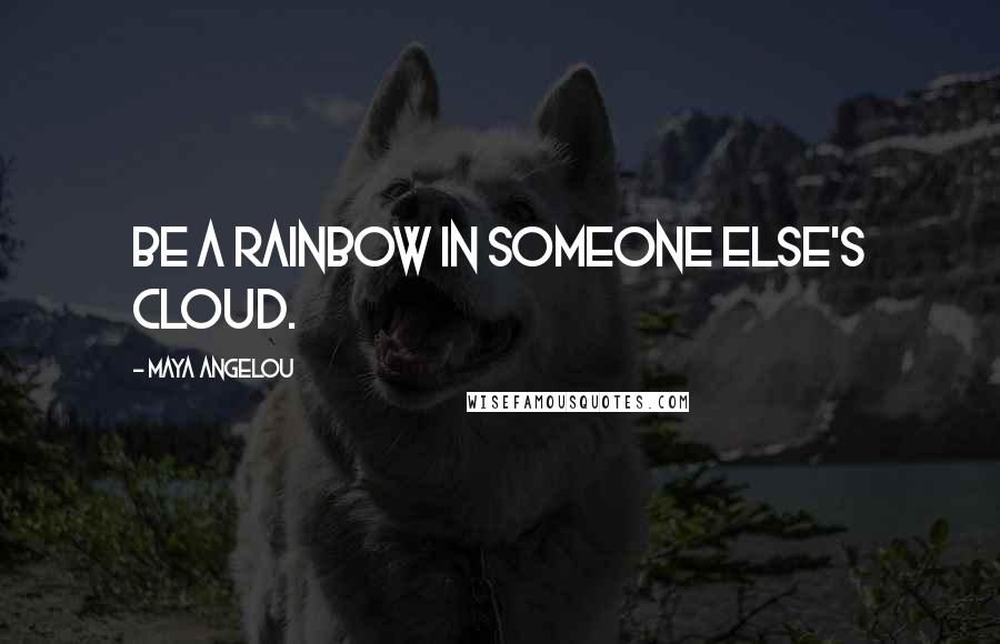 Maya Angelou Quotes: Be a rainbow in someone else's cloud.