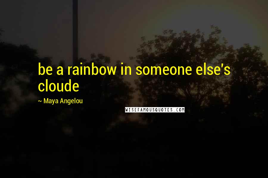 Maya Angelou Quotes: be a rainbow in someone else's cloude