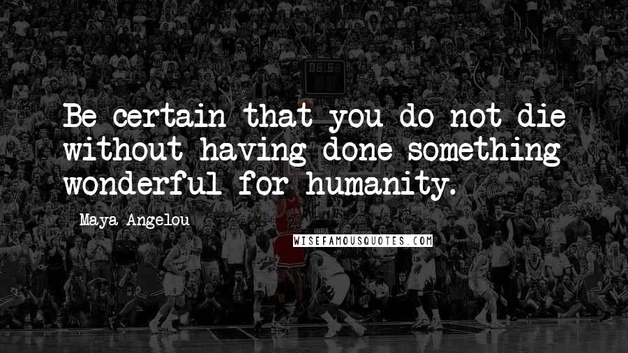 Maya Angelou Quotes: Be certain that you do not die without having done something wonderful for humanity.