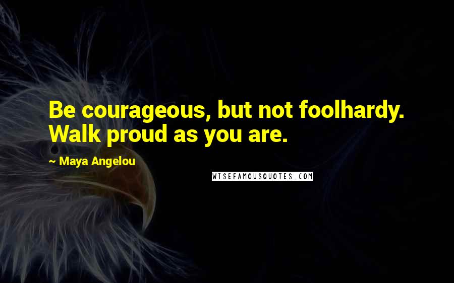 Maya Angelou Quotes: Be courageous, but not foolhardy. Walk proud as you are.