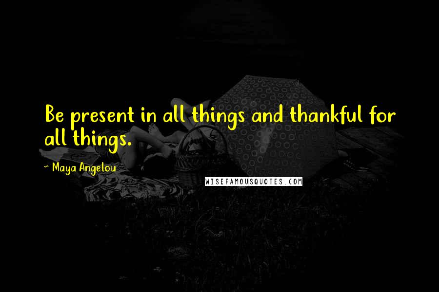 Maya Angelou Quotes: Be present in all things and thankful for all things.