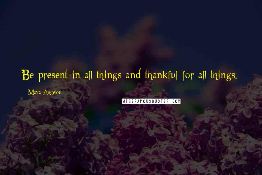 Maya Angelou Quotes: Be present in all things and thankful for all things.