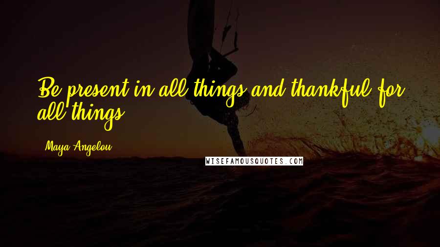 Maya Angelou Quotes: Be present in all things and thankful for all things.