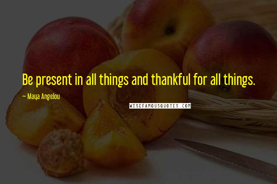 Maya Angelou Quotes: Be present in all things and thankful for all things.