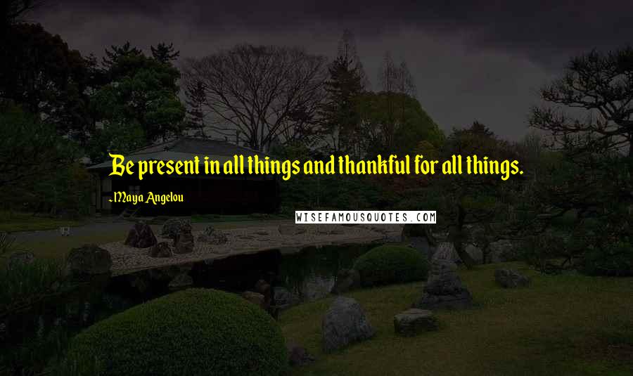 Maya Angelou Quotes: Be present in all things and thankful for all things.