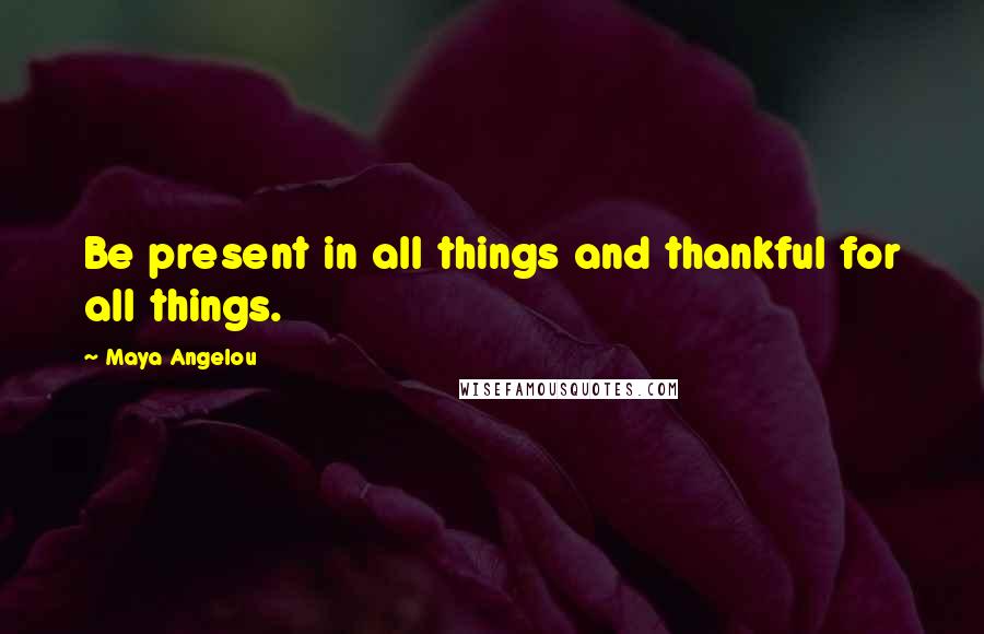 Maya Angelou Quotes: Be present in all things and thankful for all things.