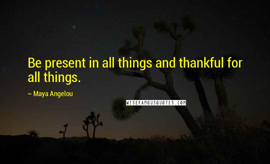 Maya Angelou Quotes: Be present in all things and thankful for all things.