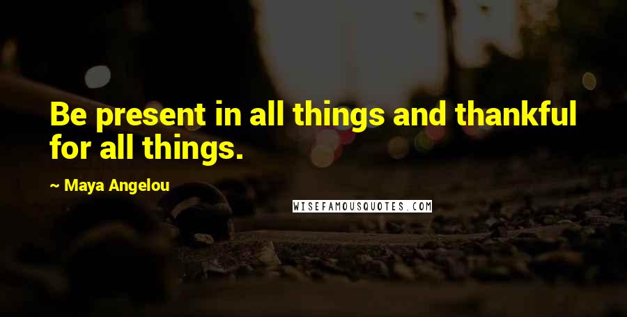 Maya Angelou Quotes: Be present in all things and thankful for all things.