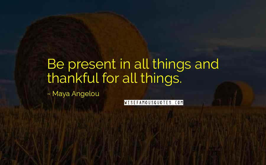 Maya Angelou Quotes: Be present in all things and thankful for all things.