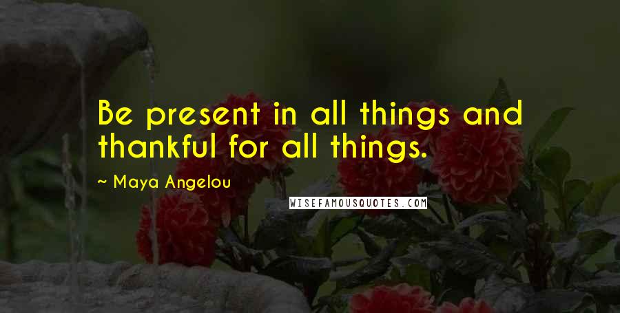 Maya Angelou Quotes: Be present in all things and thankful for all things.