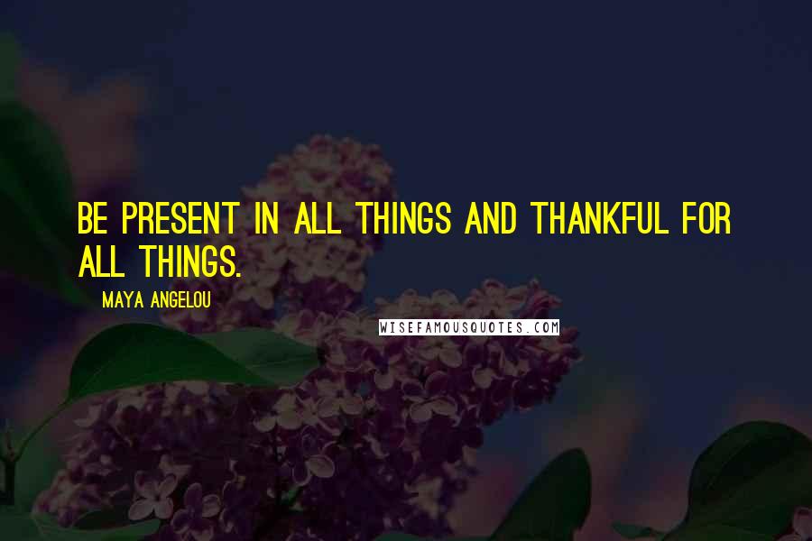 Maya Angelou Quotes: Be present in all things and thankful for all things.