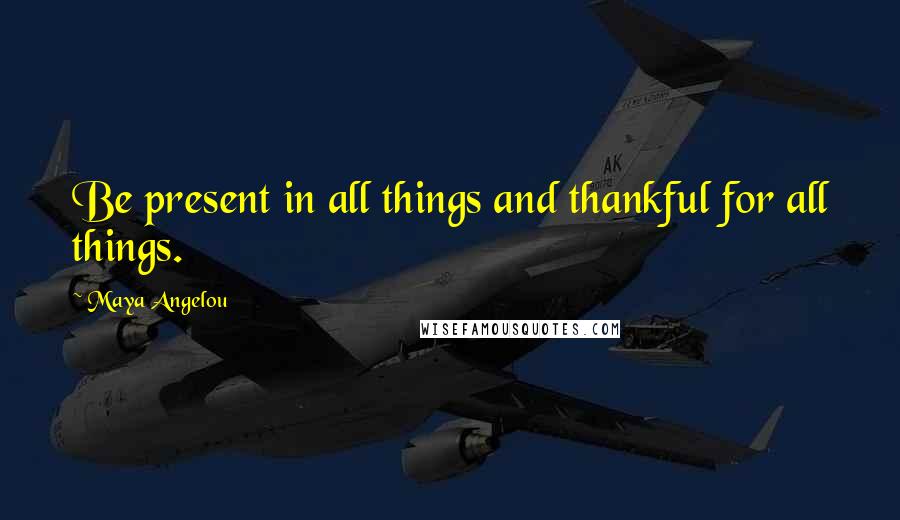 Maya Angelou Quotes: Be present in all things and thankful for all things.