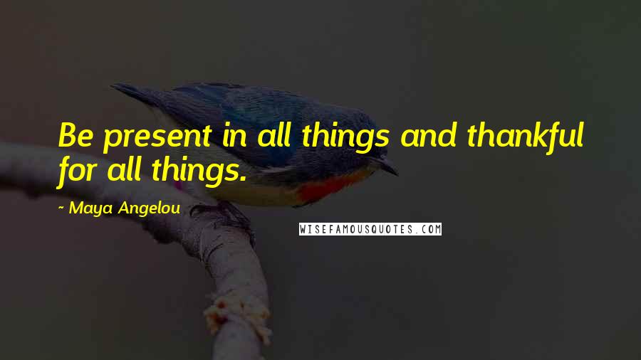Maya Angelou Quotes: Be present in all things and thankful for all things.