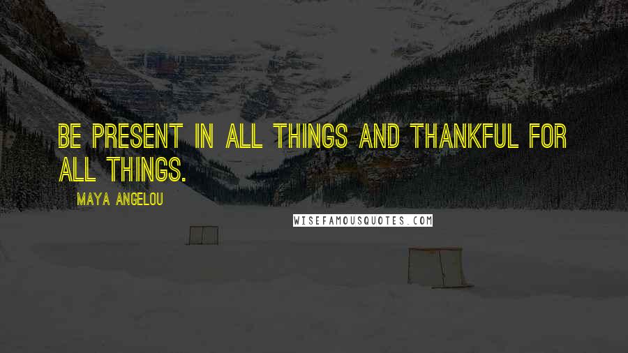 Maya Angelou Quotes: Be present in all things and thankful for all things.