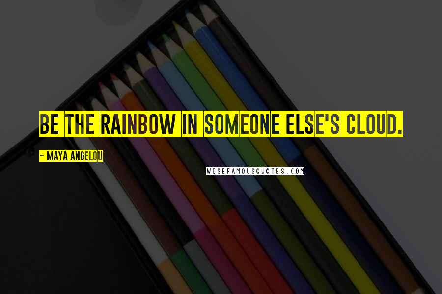 Maya Angelou Quotes: Be the rainbow in someone else's cloud.