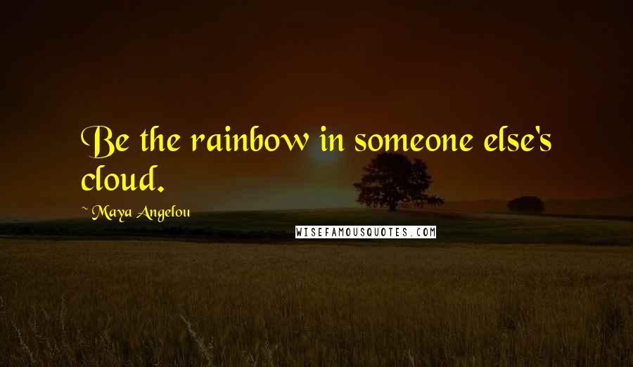 Maya Angelou Quotes: Be the rainbow in someone else's cloud.