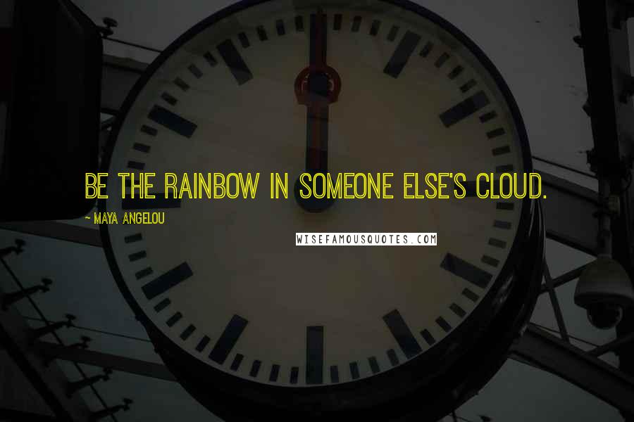 Maya Angelou Quotes: Be the rainbow in someone else's cloud.