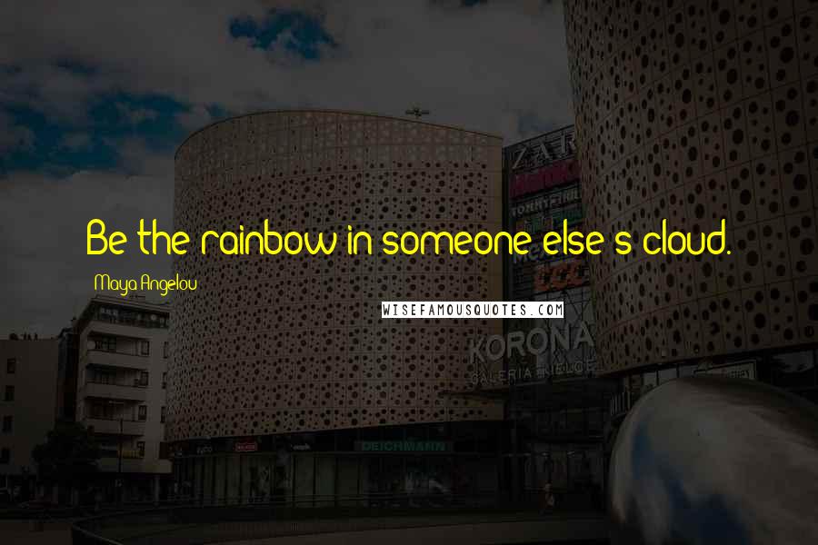 Maya Angelou Quotes: Be the rainbow in someone else's cloud.