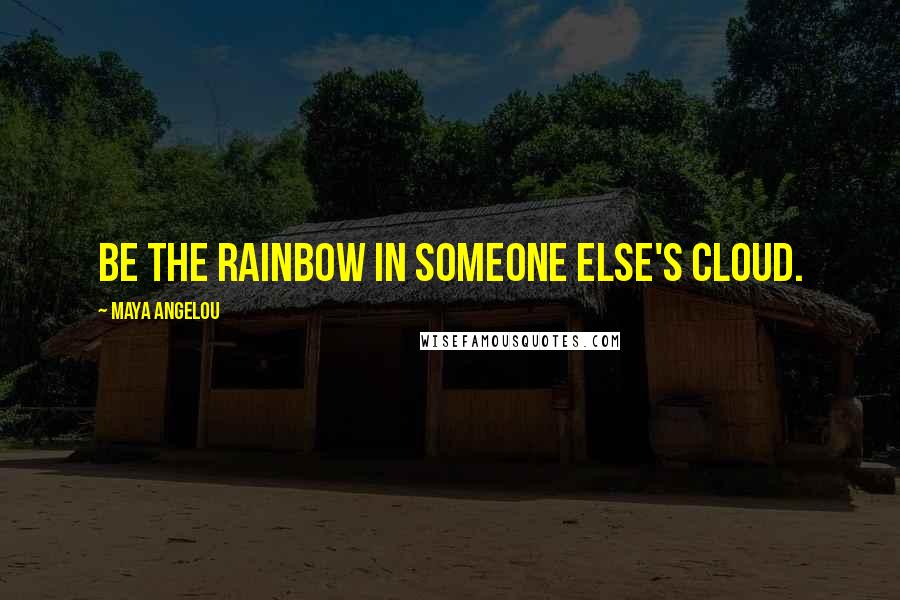 Maya Angelou Quotes: Be the rainbow in someone else's cloud.