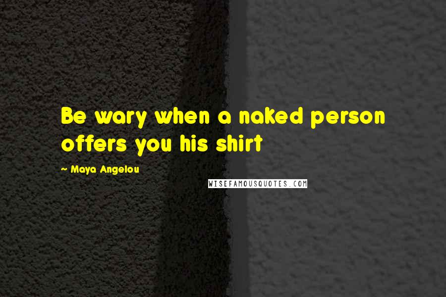 Maya Angelou Quotes: Be wary when a naked person offers you his shirt