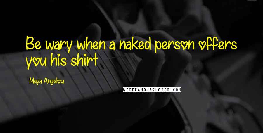 Maya Angelou Quotes: Be wary when a naked person offers you his shirt