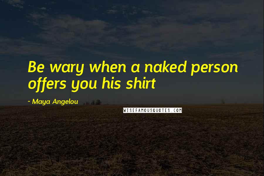 Maya Angelou Quotes: Be wary when a naked person offers you his shirt