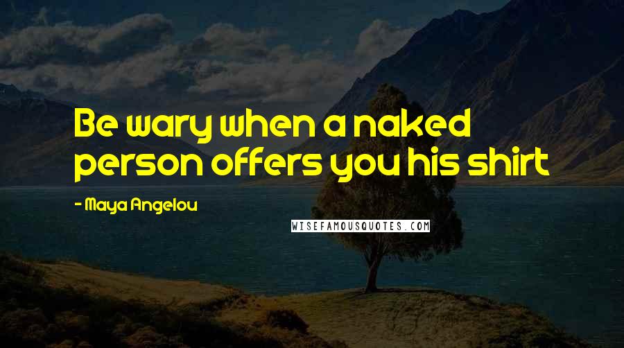Maya Angelou Quotes: Be wary when a naked person offers you his shirt