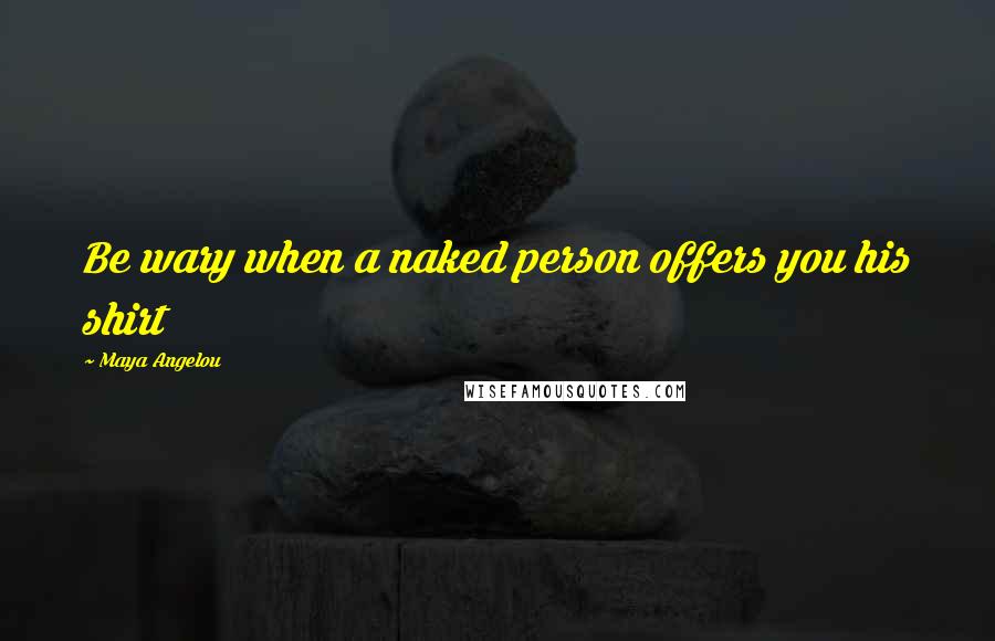 Maya Angelou Quotes: Be wary when a naked person offers you his shirt