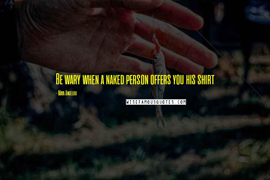Maya Angelou Quotes: Be wary when a naked person offers you his shirt